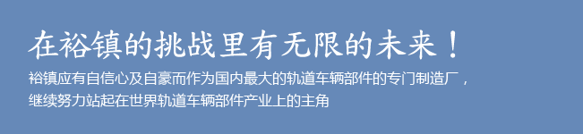 在裕镇的挑战里有无限的未来! 裕镇应有自信心及自豪而作为国内最大的轨道车辆部件的专门制造厂, 继续努力站起在世界轨道车辆部件产业上的主角