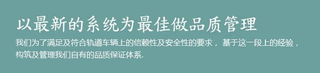 以最新的系统为最佳做品质管理. 我们为了满足及符合轨道车辆上的信赖性及安全性的要求,基于这一段上的经验,构筑及管理我们自有的品质保证体系.