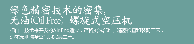 绿色精密技术的密集.无油(Oil Free)螺旋式空压机 把自主技术来开发的Air End适应,严格挑选部件、精密检查和装配工艺,追求无油清净空气的完美生产。