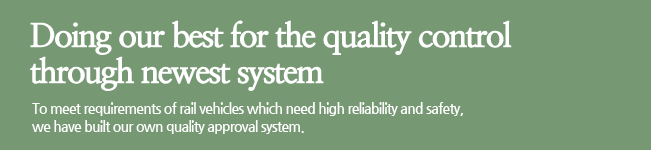 Doing our best for the quality control through newest system. To meet requirements of rail vehicles which need high reliability and safety, we have built our own quality approval system.