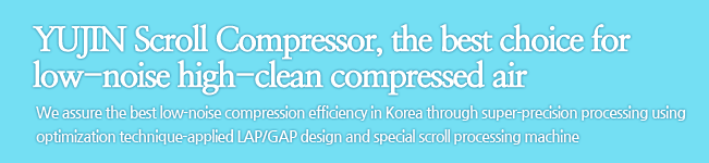 YUJIN Scroll Compressor, the best choice for low-noise high-clean compressed air. We assure the best low-noise compression efficiency in Korea through super-precision processing using optimization technique-applied LAP/GAP design and special scroll processing machine
