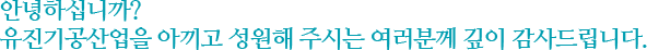  안녕하십니까? 유진기공산업을 아끼고 성원해 주시는 여러분께 깊이 감사드립니다.